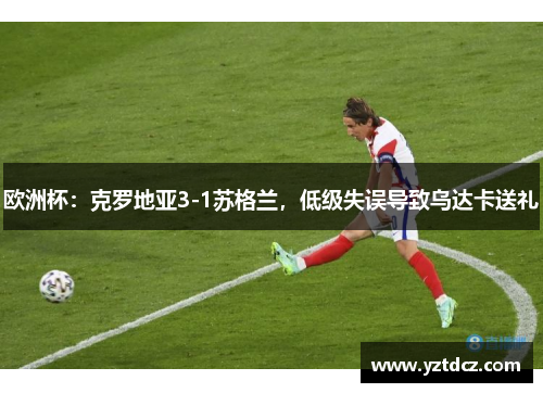 欧洲杯：克罗地亚3-1苏格兰，低级失误导致乌达卡送礼